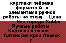  картинки-пейзажи формата А4 с элементами ручной работы на стену. › Цена ­ 599 - Все города Хобби. Ручные работы » Картины и панно   . Алтайский край,Алейск г.